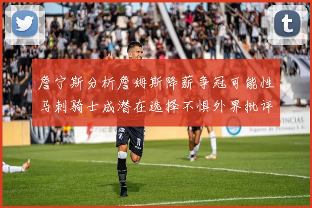 詹宁斯分析詹姆斯降薪争冠可能性马刺骑士成潜在选择不惧外界批评