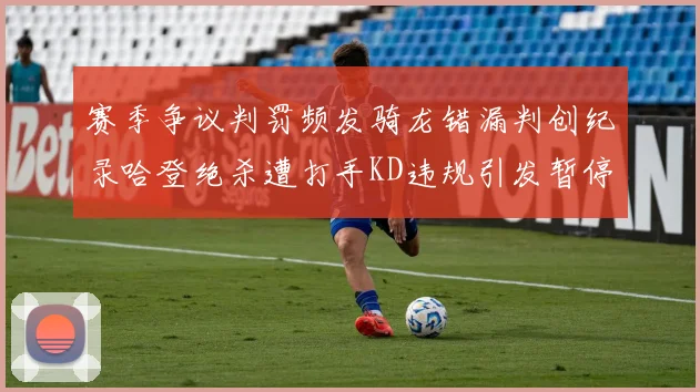 赛季争议判罚频发骑龙错漏判创纪录哈登绝杀遭打手KD违规引发暂停风波