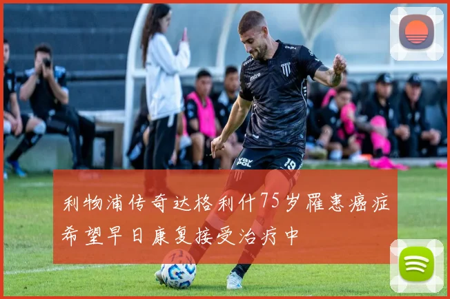 利物浦传奇达格利什75岁罹患癌症希望早日康复接受治疗中