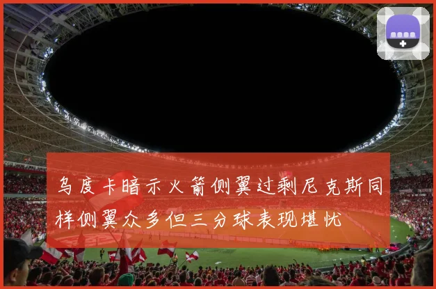 乌度卡暗示火箭侧翼过剩尼克斯同样侧翼众多但三分球表现堪忧