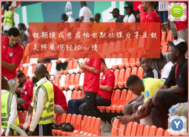 假期模式开启帕尔默社媒分享度假美照展现轻松心情