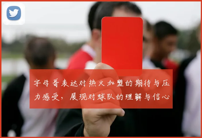 字母哥表达对热火加盟的期待与压力感受，展现对球队的理解与信心