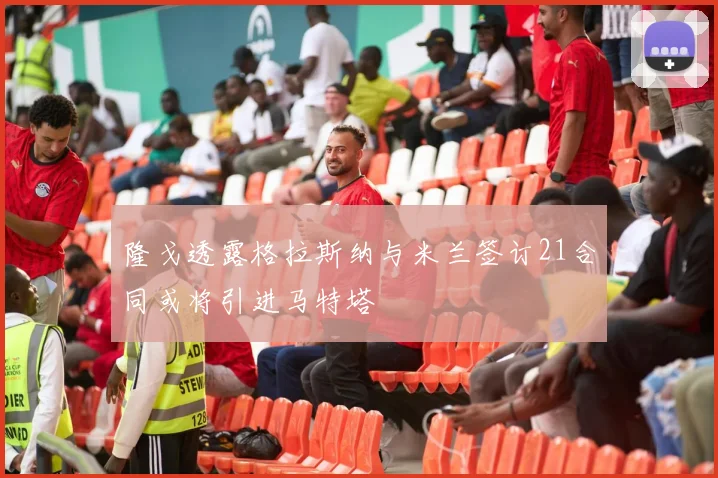 隆戈透露格拉斯纳与米兰签订21合同或将引进马特塔