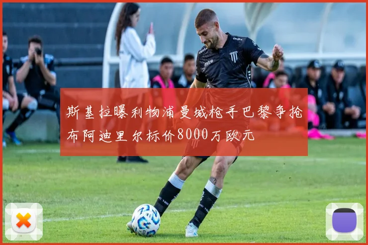 斯基拉曝利物浦曼城枪手巴黎争抢布阿迪里尔标价8000万欧元