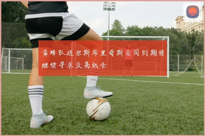 黄蜂队迈尔斯布里奇斯合同到期将继续寻求交易机会