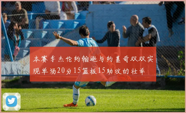 本赛季杰伦约翰逊与约基奇双双实现单场20分15篮板15助攻的壮举