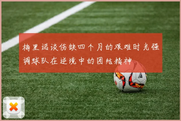 梅里诺谈伤缺四个月的艰难时光强调球队在逆境中的团结精神