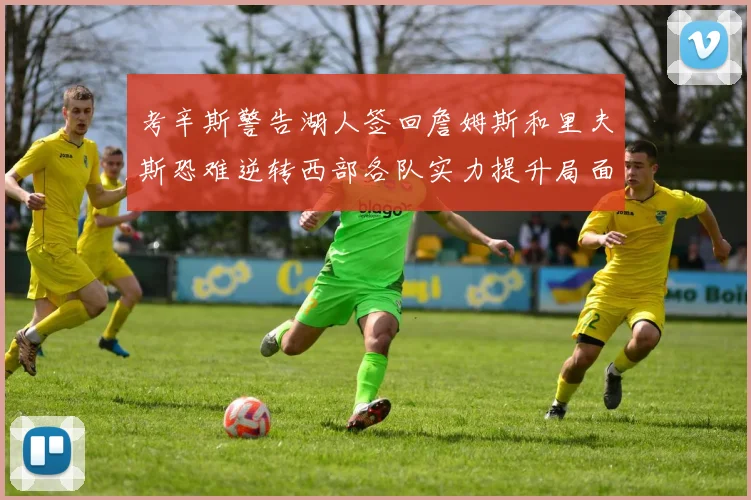 考辛斯警告湖人签回詹姆斯和里夫斯恐难逆转西部各队实力提升局面