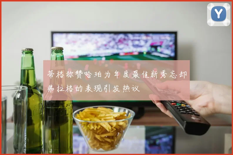 蒂格称赞哈珀为年度最佳新秀忘却弗拉格的表现引发热议
