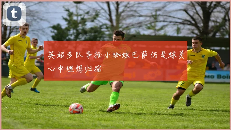 英超多队争抢小蜘蛛巴萨仍是球员心中理想归宿