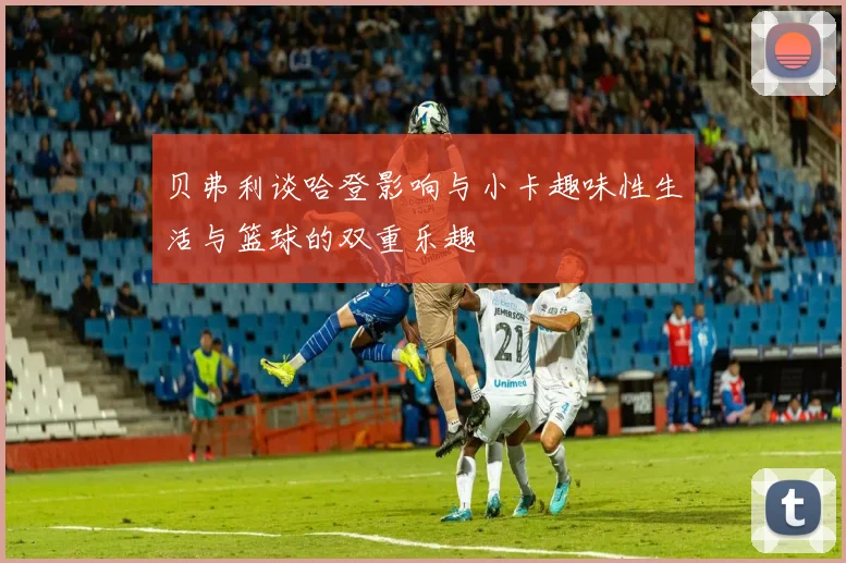 贝弗利谈哈登影响与小卡趣味性生活与篮球的双重乐趣