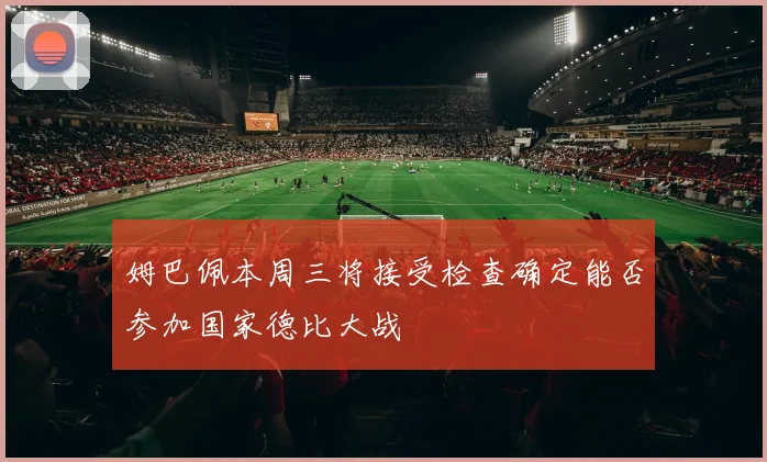 姆巴佩本周三将接受检查确定能否参加国家德比大战