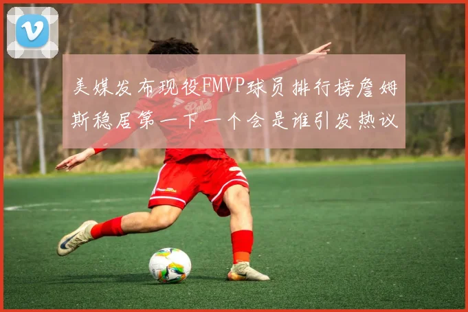 美媒发布现役FMVP球员排行榜詹姆斯稳居第一下一个会是谁引发热议