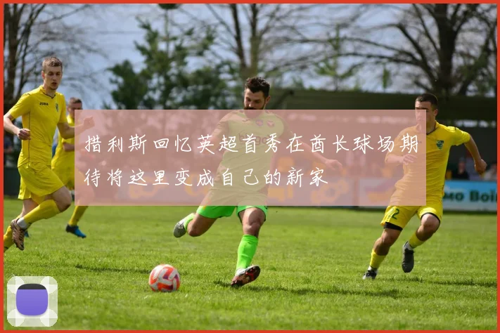 措利斯回忆英超首秀在酋长球场期待将这里变成自己的新家