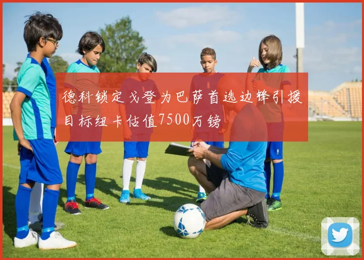 德科锁定戈登为巴萨首选边锋引援目标纽卡估值7500万镑