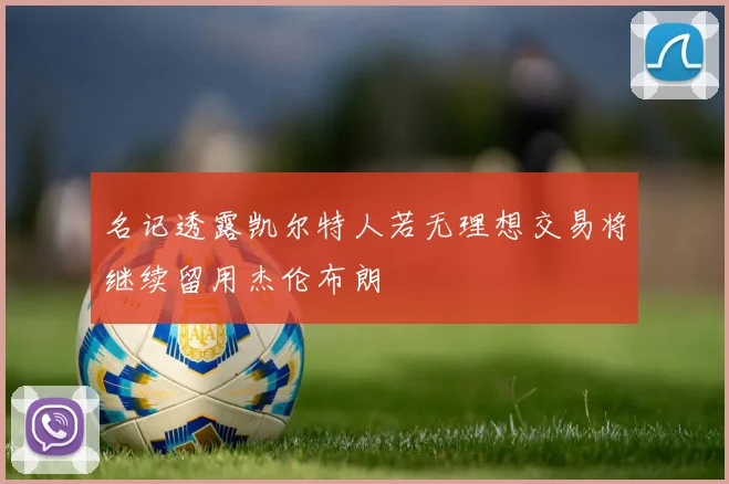 名记透露凯尔特人若无理想交易将继续留用杰伦布朗