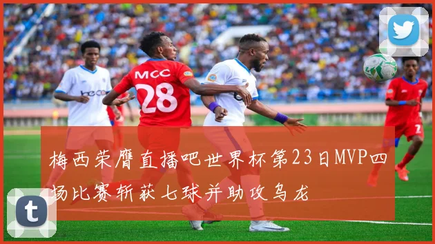 梅西荣膺直播吧世界杯第23日MVP四场比赛斩获七球并助攻乌龙