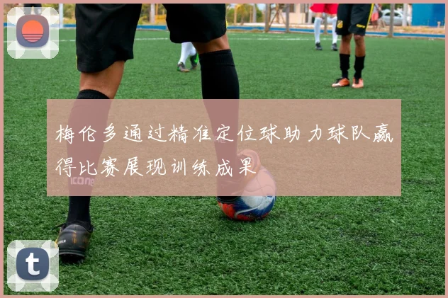 梅伦多通过精准定位球助力球队赢得比赛展现训练成果
