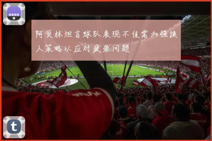 阿莫林坦言球队表现不佳需加强换人策略以应对疲劳问题
