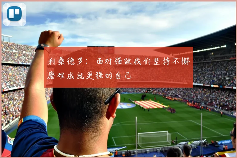 利桑德罗：面对强敌我们坚持不懈磨难成就更强的自己