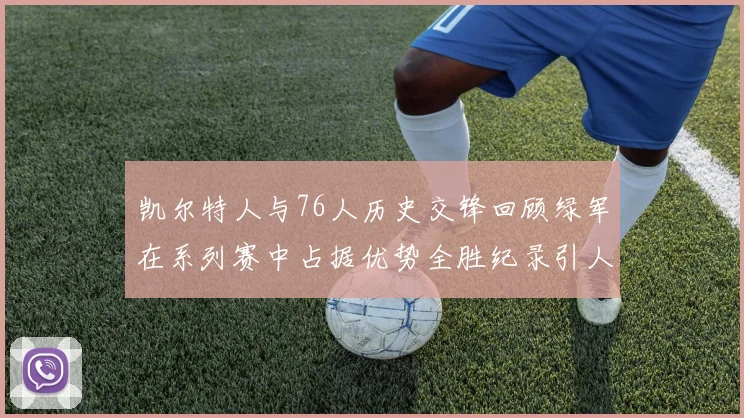 凯尔特人与76人历史交锋回顾绿军在系列赛中占据优势全胜纪录引人关注