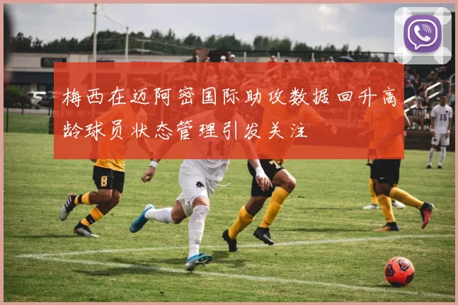 梅西在迈阿密国际助攻数据回升高龄球员状态管理引发关注