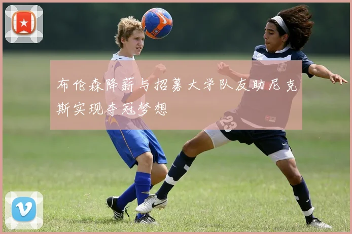 布伦森降薪与招募大学队友助尼克斯实现夺冠梦想