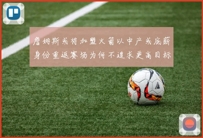 詹姆斯或将加盟火箭以中产或底薪身份重返赛场为何不追求更高目标