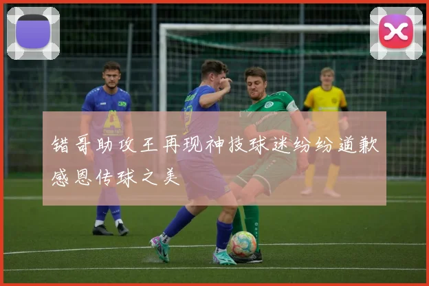 错哥助攻王再现神技球迷纷纷道歉感恩传球之美