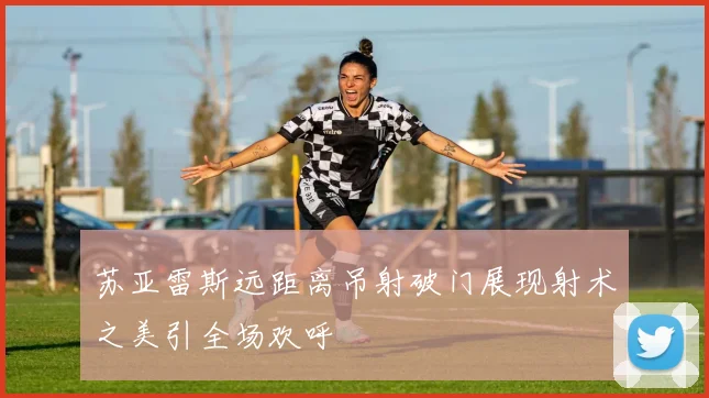 苏亚雷斯远距离吊射破门展现射术之美引全场欢呼