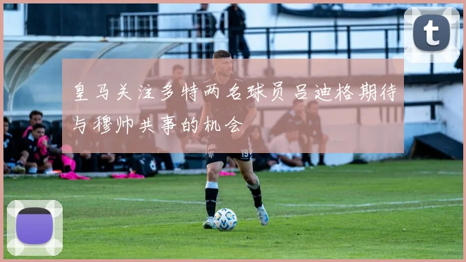 皇马关注多特两名球员吕迪格期待与穆帅共事的机会