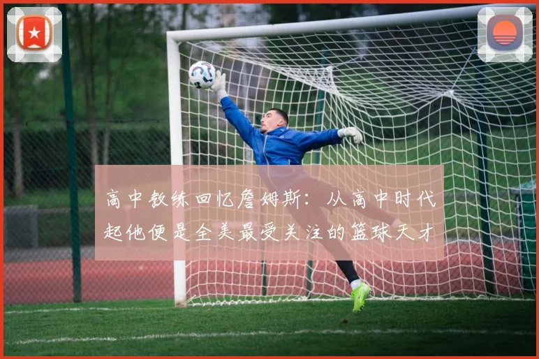 高中教练回忆詹姆斯：从高中时代起他便是全美最受关注的篮球天才