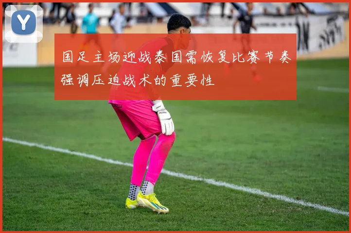 国足主场迎战泰国需恢复比赛节奏强调压迫战术的重要性